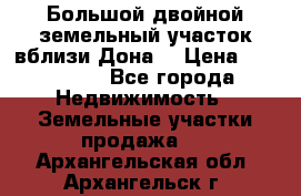  Большой двойной земельный участок вблизи Дона. › Цена ­ 760 000 - Все города Недвижимость » Земельные участки продажа   . Архангельская обл.,Архангельск г.